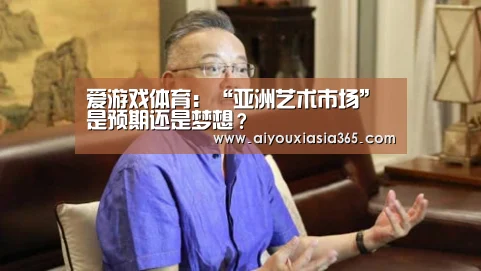 爱游戏体育:“亚洲艺术市场”是预期还是梦想?(图1) 爱游戏赛事
