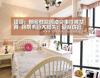 球哥:朗多莺歌因冲突事件被禁赛 将带来巨大损失:爱游戏官网(图2) 爱游戏官网