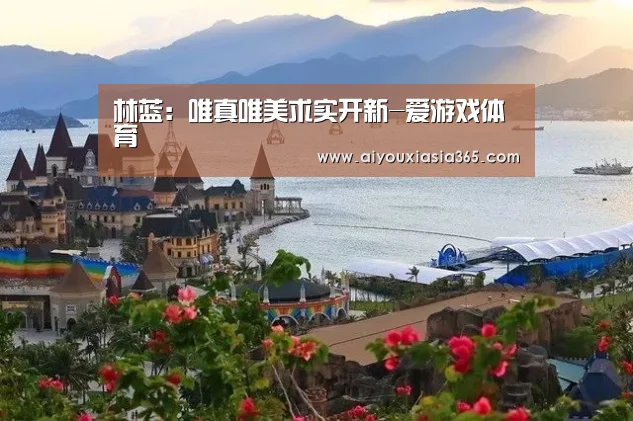 林蓝:唯真唯美求实开新-爱游戏体育(图1) 爱游戏官网