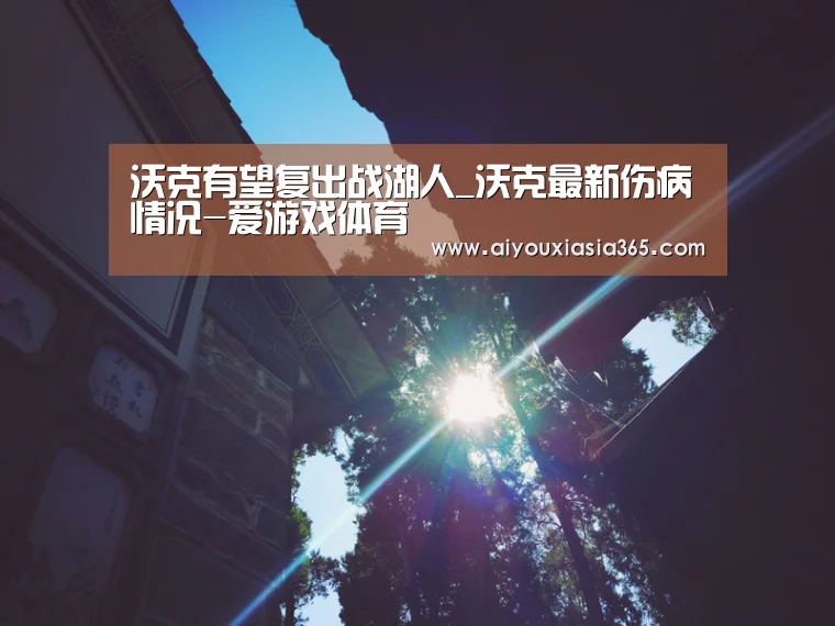 沃克有望复出战湖人_沃克最新伤病情况-爱游戏体育(图2) 爱游戏登录