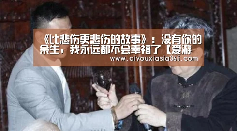 《比悲伤更悲伤的故事》:没有你的余生,我永远都不会幸福了【爱游戏登录】(图1) 爱游戏官网